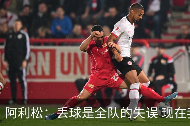 阿利松：丢球是全队的失误 现在我们必须专注于下一场比赛